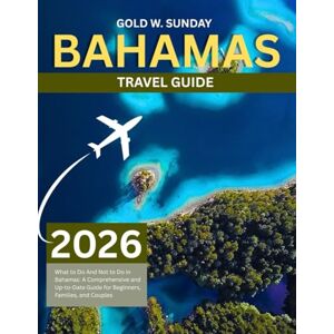 SUNDAY, GOLD W. BAHAMAS TRAVEL GUIDE 2025-2026: What to Do And Not to Do in Bahamas: A Comprehensive and Up-to-Date Guide for Beginners, Families, and Couples SUNDAY, GOLD W. BAHAMAS TRAVEL GUIDE 2025-2026: What to Do And Not to Do in Bahamas: A Comprehensive and Up-to-Date Guide for Beginners, Families, and Couples