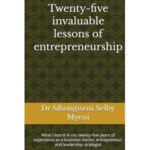 Myeni, Dr Sibongiseni Selby Twenty-five invaluable lessons of entrepreneurship: What I learnt in my twenty-five years of experience as a business doctor, entrepreneur, and leadership strategist Myeni, Dr Sibongiseni Selby Twenty-five invaluable lessons of entrepreneurship: What I learnt in my twenty-five years of experience as a business doctor, entrepreneur, and leadership strategist