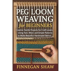 Shaw, Finnegan Peg Loom Weaving for Beginners: Creative Textile Projects for Craft Lovers Using Yarn, Wool, and Simple Patterns to Make Beautiful Handmade Fabrics Shaw, Finnegan Peg Loom Weaving for Beginners: Creative Textile Projects for Craft Lovers Using Yarn, Wool, and Simple Patterns to Make Beautiful Handmade Fabrics