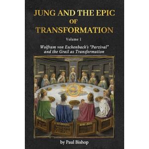 Bishop, Paul Jung and the Epic of Transformation Volume 1: Wolfram von Eschenbach's "Parzival" and the Grail as Transformation Bishop, Paul Jung and the Epic of Transformation Volume 1: Wolfram von Eschenbach's "Parzival" and the Grail as Transformation