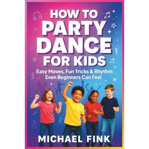 Fink, Michael How to Party Dance for Kids: Easy Moves, Fun Tricks & Rhythm Even Beginners Can Feel Fink, Michael How to Party Dance for Kids: Easy Moves, Fun Tricks & Rhythm Even Beginners Can Feel