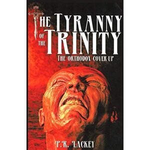 Lackey, P.R. The Tyranny of the Trinity: The Orthodox Cover-Up Lackey, P.R. The Tyranny of the Trinity: The Orthodox Cover-Up