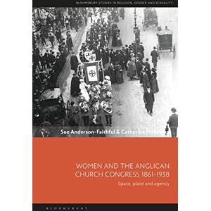 Anderson-Faithful, Sue Women and the Anglican Church Congress 1861-1938: Space, Place and Agency (Bloomsbury Studies in Religion, Gender, and Sexuality) Anderson-Faithful, Sue Women and the Anglican Church Congress 1861-1938: Space, Place and Agency (Bloomsbury Studies in Religion, Gender, and Sexuality)