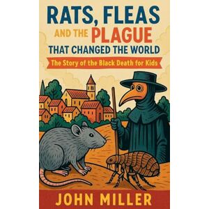 Miller, John Rats, Fleas, and the Plague That Changed the World: The Story of the Black Death For Kids Miller, John Rats, Fleas, and the Plague That Changed the World: The Story of the Black Death For Kids