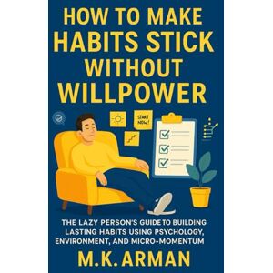 Arman, M.K. How to Make Habits Stick Without Willpower: The Lazy Person’s Guide to Building Lasting Habits Using Psychology, Environment, and Micro-Momentum (Self Mastery) Arman, M.K. How to Make Habits Stick Without Willpower: The Lazy Person’s Guide to Building Lasting Habits Using Psychology, Environment, and Micro-Momentum (Self Mastery)