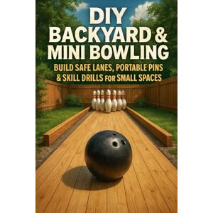 Rhea, Alexander DIY Backyard & Mini Bowling: Build Safe Lanes, Portable Pins & Skill Drills for Small Spaces Rhea, Alexander DIY Backyard & Mini Bowling: Build Safe Lanes, Portable Pins & Skill Drills for Small Spaces