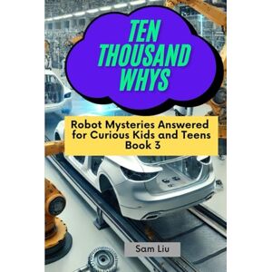 Liu, Sam TEN THOUSAND WHYS: Robot Mysteries Answered for Curious Kids and Teens Book 3 (ten thousand whys: robot mysteries (hardcover & prime color edition)) Liu, Sam TEN THOUSAND WHYS: Robot Mysteries Answered for Curious Kids and Teens Book 3 (ten thousand whys: robot mysteries (hardcover & prime color edition))