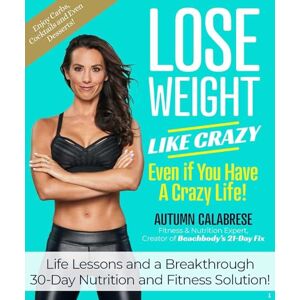 Calabrese, Autumn Lose Weight Like Crazy Even If You Have a Crazy Life!: Life Lessons and a Breakthrough 30-Day Nutrition and Fitness Solution! Calabrese, Autumn Lose Weight Like Crazy Even If You Have a Crazy Life!: Life Lessons and a Breakthrough 30-Day Nutrition and Fitness Solution!
