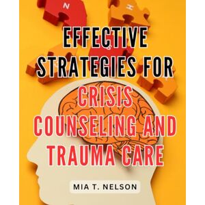 Nelson, Mia T. Effective Strategies for Crisis Counseling and Trauma Care: Proven Techniques to Provide Support and Relief During Turbulent Times for Crisis Counseling and Trauma Care Nelson, Mia T. Effective Strategies for Crisis Counseling and Trauma Care: Proven Techniques to Provide Support and Relief During Turbulent Times for Crisis Counseling and Trauma Care