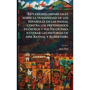 Nuix, Juan ReflexÃ(R)ones imparciales sobre la humanidad de los Españoles en las Indias, contra los pretendidos filÃ3sofos y polÃ-ticos para ilustrar las historias de MM. Raynal y Robertson. Nuix, Juan ReflexÃ(R)ones imparciales sobre la humanidad de los Españoles en las Indias, contra los pretendidos filÃ3sofos y polÃ-ticos para ilustrar las historias de MM. Raynal y Robertson.
