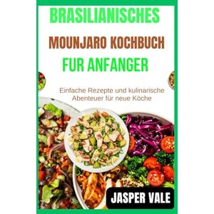 Vale, Jasper Brasilianisches Mounjaro-Kochbuch für Anfänger: Einfache Rezepte und kulinarische Abenteuer für neue Köche Vale, Jasper Brasilianisches Mounjaro-Kochbuch für Anfänger: Einfache Rezepte und kulinarische Abenteuer für neue Köche