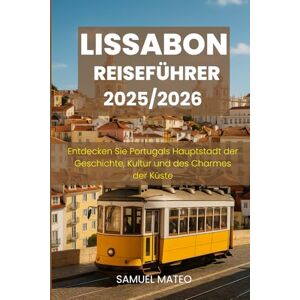 MATEO, SAMUEL LISSABON REISEFÜHRER 2025/2026: Entdecken Sie Portugals Hauptstadt der Geschichte, Kultur und des Charmes der Küste MATEO, SAMUEL LISSABON REISEFÜHRER 2025/2026: Entdecken Sie Portugals Hauptstadt der Geschichte, Kultur und des Charmes der Küste