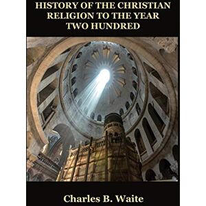 Waite, Charles B History of the Christian Religion to the Year Two Hundred Waite, Charles B History of the Christian Religion to the Year Two Hundred