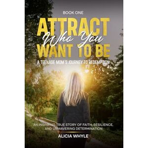 Whyle, Alicia Attract Who You want to Be: A Teenage Mom's Journey To Redemption Whyle, Alicia Attract Who You want to Be: A Teenage Mom's Journey To Redemption