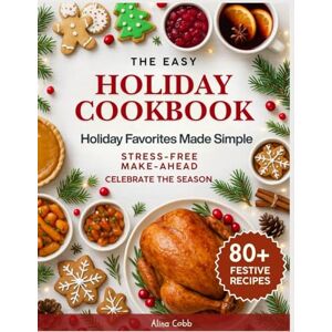 Cobb, Alina The Easy Holiday Cookbook: Holiday Favorites Made Simple Stress-Free, Make-Ahead & Festive Recipes to Celebrate the Season Cobb, Alina The Easy Holiday Cookbook: Holiday Favorites Made Simple Stress-Free, Make-Ahead & Festive Recipes to Celebrate the Season