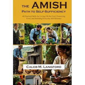 Langford, Caleb M. Amish Path to Self-Sufficiency: 40 Practical Skills for Living Off the Grid, Preserving Food, and Building Everyday Self-Reliance Langford, Caleb M. Amish Path to Self-Sufficiency: 40 Practical Skills for Living Off the Grid, Preserving Food, and Building Everyday Self-Reliance