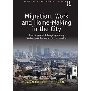 Wilkins, Annabelle Migration, Work and Home-Making in the City: Dwelling and Belonging among Vietnamese Communities in London (Studies in Migration and Diaspora) Wilkins, Annabelle Migration, Work and Home-Making in the City: Dwelling and Belonging among Vietnamese Communities in London (Studies in Migration and Diaspora)