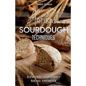 D.Wells, Marco Artisan Sourdough Elevating Your Family Baking Experience: Discover The Timeless Art of Natural Baking With 100 Recipes D.Wells, Marco Artisan Sourdough Elevating Your Family Baking Experience: Discover The Timeless Art of Natural Baking With 100 Recipes