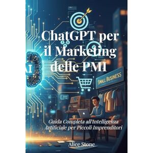 Stone, Alice ChatGPT per il Marketing delle PMI: Guida Completa all'Intelligenza Artificiale per Piccoli Imprenditori Come Creare Contenuti, Automatizzare le Email e Aumentare le Vendite Stone, Alice ChatGPT per il Marketing delle PMI: Guida Completa all'Intelligenza Artificiale per Piccoli Imprenditori Come Creare Contenuti, Automatizzare le Email e Aumentare le Vendite