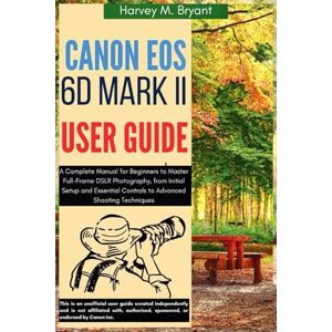 Bryant, Harvey M. Canon EOS 6D Mark II User Guide: A Complete Manual for Beginners to Master Full-Frame DSLR Photography, from Initial Setup and Essential Controls to Advanced Shooting Techniques Bryant, Harvey M. Canon EOS 6D Mark II User Guide: A Complete Manual for Beginners to Master Full-Frame DSLR Photography, from Initial Setup and Essential Controls to Advanced Shooting Techniques