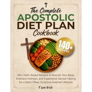 Wells, Elijah The Complete Apostolic Diet Plan Cookbook: 140+ Faith-Based Recipes to Nourish Your Body, Embrace Holiness, and Experience Sacred Fasting for a Spirit-Filled, Scripture-Inspired Lifestyle Wells, Elijah The Complete Apostolic Diet Plan Cookbook: 140+ Faith-Based Recipes to Nourish Your Body, Embrace Holiness, and Experience Sacred Fasting for a Spirit-Filled, Scripture-Inspired Lifestyle