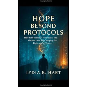 K. Hart, Lydia Hope Beyond Protocols: How Fenbendazole, Ivermectin, and Mebendazole Are Changing the Fight Against Cancer K. Hart, Lydia Hope Beyond Protocols: How Fenbendazole, Ivermectin, and Mebendazole Are Changing the Fight Against Cancer