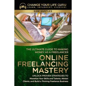 Change Your Life Guru Online Freelancing Mastery: The Ultimate Guide to Making Money as a Freelancer—Unlock Proven Strategies to Monetize Your Skills and Talents, Attract ... a Thriving Freelance Business (Side Hustles) Change Your Life Guru Online Freelancing Mastery: The Ultimate Guide to Making Money as a Freelancer—Unlock Proven Strategies to Monetize Your Skills and Talents, Attract ... a Thriving Freelance Business (Side Hustles)