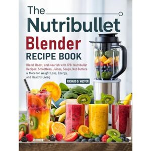 Weston, Richard D. The Nutribullet Blender Recipe Book: Blend, Boost, and Nourish with 175+ Nutribullet Recipes: Smoothies, Juices, Soups, Nut Butters & More for Weight Loss, Energy, and Healthy Living Weston, Richard D. The Nutribullet Blender Recipe Book: Blend, Boost, and Nourish with 175+ Nutribullet Recipes: Smoothies, Juices, Soups, Nut Butters & More for Weight Loss, Energy, and Healthy Living