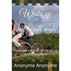 Anonyme, Anonyme Wake up and be all right: Un voyage intérieur vers la paix,la force et l'équilibre Anonyme, Anonyme Wake up and be all right: Un voyage intérieur vers la paix,la force et l'équilibre