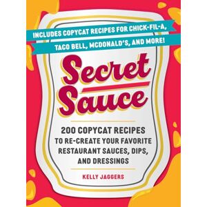 Jaggers, Kelly Secret Sauce: 200 Copycat Recipes to Re-Create Your Favorite Restaurant Sauces, Dips, and Dressings Jaggers, Kelly Secret Sauce: 200 Copycat Recipes to Re-Create Your Favorite Restaurant Sauces, Dips, and Dressings