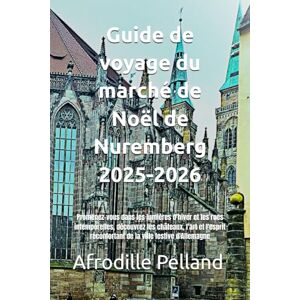 Pelland, Afrodille Guide de voyage du marché de Noël de Nuremberg 2025-2026: Promenez-vous dans les lumières d'hiver et les rues intemporelles, découvrez les châteaux, ... réconfortant de la ville festive d'Allemagne Pelland, Afrodille Guide de voyage du marché de Noël de Nuremberg 2025-2026: Promenez-vous dans les lumières d'hiver et les rues intemporelles, découvrez les châteaux, ... réconfortant de la ville festive d'Allemagne