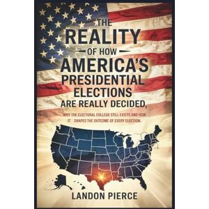 Pierce, Landon The Reality of How America’s Presidential Elections Are Really Won: Why the Electoral College Still Exists and How It Shapes the Outcome of Every Election Pierce, Landon The Reality of How America’s Presidential Elections Are Really Won: Why the Electoral College Still Exists and How It Shapes the Outcome of Every Election