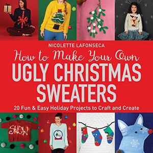Lafonseca, Nicolette How to Make Your Own Ugly Christmas Sweaters: 20 Fun & Easy Holiday Projects to Craft and Create Lafonseca, Nicolette How to Make Your Own Ugly Christmas Sweaters: 20 Fun & Easy Holiday Projects to Craft and Create