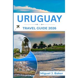 J. Baker, Miguel URUGUAY TRAVEL GUIDE 2026: Enjoying the Top Beaches, Culture, and Local Experiences for an Unforgettable Vacation in South America J. Baker, Miguel URUGUAY TRAVEL GUIDE 2026: Enjoying the Top Beaches, Culture, and Local Experiences for an Unforgettable Vacation in South America
