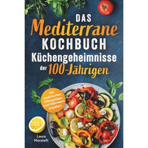 Moretelli, Laura Das mediterrane Kochbuch: Küchengeheimnisse der 100-Jährigen: Einfach kochen, genussvoll essen, länger leben. Mit natürlichen Zutaten zu mehr Vitalität und Wohlbefinden Moretelli, Laura Das mediterrane Kochbuch: Küchengeheimnisse der 100-Jährigen: Einfach kochen, genussvoll essen, länger leben. Mit natürlichen Zutaten zu mehr Vitalität und Wohlbefinden