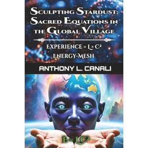 Canali, Mr Anthony L. Sculpting Stardust: Sacred Equations in the Global Village: Experience = L x C² : Energy-mesh E=LC²: A Philosophical Exploration of Consciousness, Knowledge & Cultural Evolution Canali, Mr Anthony L. Sculpting Stardust: Sacred Equations in the Global Village: Experience = L x C² : Energy-mesh E=LC²: A Philosophical Exploration of Consciousness, Knowledge & Cultural Evolution