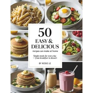 Le, Rosie 50 Easy & Delicious Recipes You Can Make at Home: Simple Everyday Meals for Beginners and Busy People Le, Rosie 50 Easy & Delicious Recipes You Can Make at Home: Simple Everyday Meals for Beginners and Busy People