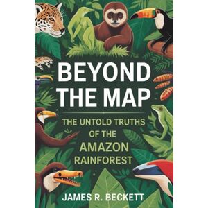 Beckett, James R. BEYOND THE MAP: The Untold Truths of the Amazon Rainforest Beckett, James R. BEYOND THE MAP: The Untold Truths of the Amazon Rainforest