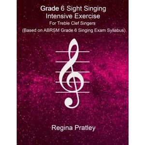 Regina Pratley Grade 6 Sight Singing Intensive Exercise for Treble Clef Singers (Based on ABRSM Grade 6 Singing Exam Syllabus) Regina Pratley Grade 6 Sight Singing Intensive Exercise for Treble Clef Singers (Based on ABRSM Grade 6 Singing Exam Syllabus)