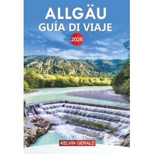 GERALD, KELVIN ALLGÄU Guía de viaje 2026: Explora Allgäu: las principales atracciones, gemas ocultas, aventuras al aire libre y la auténtica cultura bávara GERALD, KELVIN ALLGÄU Guía de viaje 2026: Explora Allgäu: las principales atracciones, gemas ocultas, aventuras al aire libre y la auténtica cultura bávara