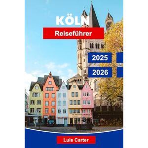 Carter, Luis Köln Reiseführer 2025-2026: Entdecken Sie Deutschlands Rheinstadt mit Dom, Museen, Essen, Märkten und lokaler Kultur Carter, Luis Köln Reiseführer 2025-2026: Entdecken Sie Deutschlands Rheinstadt mit Dom, Museen, Essen, Märkten und lokaler Kultur