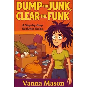 Mason, Vanna Dump The Junk and Clear The Funk; Step-By-Step Declutter Guide: One Breath, One Space, One Win at a Time, A Simple Path to a Lighter Home, Clearer Mind, and Happier You Mason, Vanna Dump The Junk and Clear The Funk; Step-By-Step Declutter Guide: One Breath, One Space, One Win at a Time, A Simple Path to a Lighter Home, Clearer Mind, and Happier You