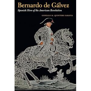 Quintero Saravia, Gonzalo M. Bernardo De Gálvez: Spanish Hero of the American Revolution Quintero Saravia, Gonzalo M. Bernardo De Gálvez: Spanish Hero of the American Revolution