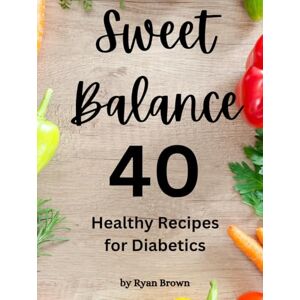 Brown, Ryan Sweet Balance: 40 Healthy Recipes for Diabetics – A Low-Sugar, Low-Carb Cookbook with Easy, Delicious, and Blood Sugar-Friendly Meals for Diabetics and Healthy Living Brown, Ryan Sweet Balance: 40 Healthy Recipes for Diabetics – A Low-Sugar, Low-Carb Cookbook with Easy, Delicious, and Blood Sugar-Friendly Meals for Diabetics and Healthy Living