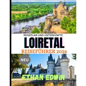 Edwin, Ethan LOIRETAL REISEFÜHRER 2026: Entdecken Sie Schlösser, Weinberge und zeitlosen französischen Charme Edwin, Ethan LOIRETAL REISEFÜHRER 2026: Entdecken Sie Schlösser, Weinberge und zeitlosen französischen Charme