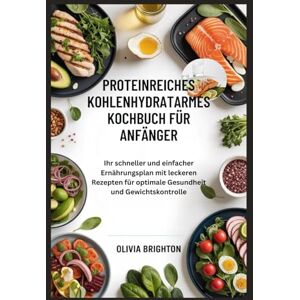 Brighton, Olivia Proteinreiches Kohlenhydratarmes Kochbuch für Anfänger: Ihr schneller und einfacher Ernährungsplan mit leckeren Rezepten für optimale Gesundheit und Gewichtskontrolle Brighton, Olivia Proteinreiches Kohlenhydratarmes Kochbuch für Anfänger: Ihr schneller und einfacher Ernährungsplan mit leckeren Rezepten für optimale Gesundheit und Gewichtskontrolle