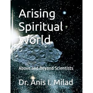 Milad, Dr. Anis I. Arising Spiritual World: Above and Beyond Scientists Milad, Dr. Anis I. Arising Spiritual World: Above and Beyond Scientists