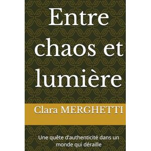 MERGHETTI, Clara Entre chaos et lumière: Une quête d’authenticité dans un monde qui déraille MERGHETTI, Clara Entre chaos et lumière: Une quête d’authenticité dans un monde qui déraille