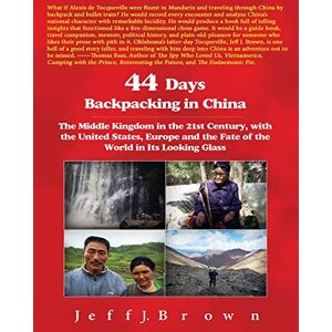 Brown, Mr. Jeff J. 44 Days Backpacking in China: The Middle Kingdom in the 21st Century, with the United States, Europe and the Fate of the World in Its Looking Glass (China Series) Brown, Mr. Jeff J. 44 Days Backpacking in China: The Middle Kingdom in the 21st Century, with the United States, Europe and the Fate of the World in Its Looking Glass (China Series)