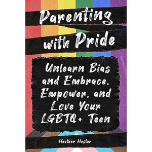 Hester, Heather Parenting with Pride: Unlearn Bias and Embrace, Empower, and Love Your LGBTQ+ Teen Hester, Heather Parenting with Pride: Unlearn Bias and Embrace, Empower, and Love Your LGBTQ+ Teen